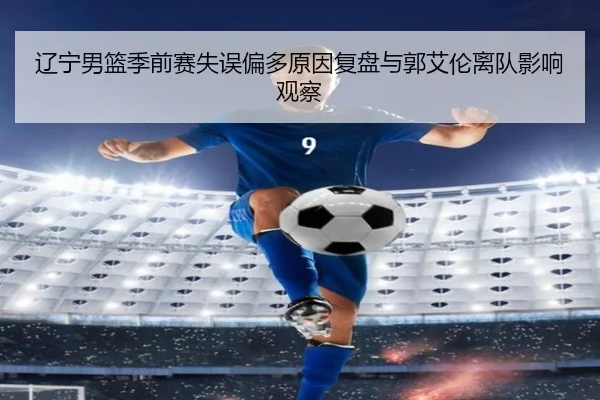 辽宁男篮季前赛失误偏多原因复盘与郭艾伦离队影响观察