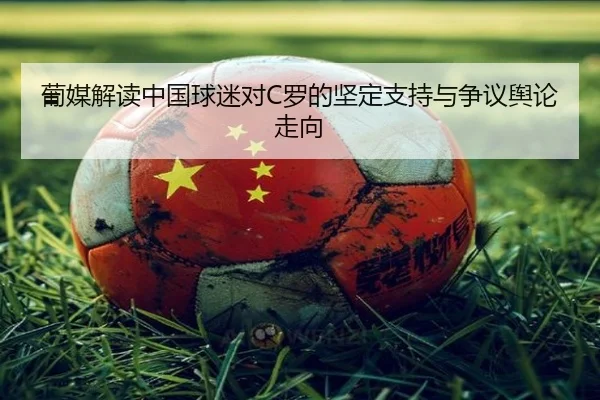 葡媒解读中国球迷对C罗的坚定支持与争议舆论走向