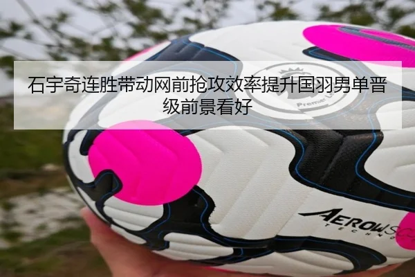 石宇奇连胜带动网前抢攻效率提升国羽男单晋级前景看好
